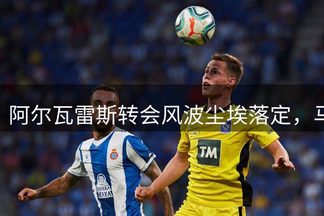 阿尔瓦雷斯转会风波尘埃落定，马竞坚定立场促其归队